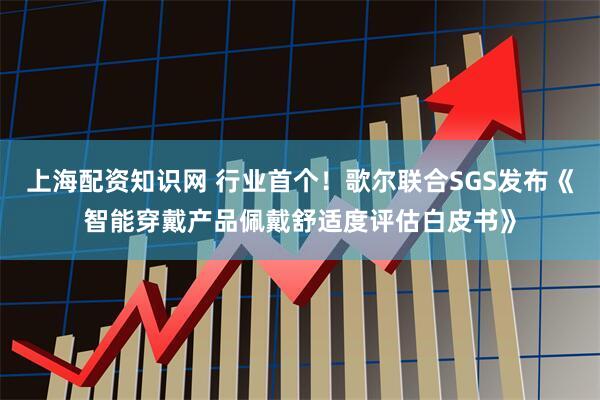 上海配资知识网 行业首个！歌尔联合SGS发布《智能穿戴产品佩戴舒适度评估白皮书》