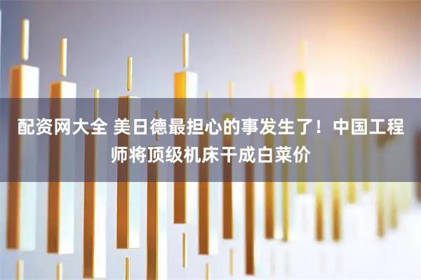 配资网大全 美日德最担心的事发生了！中国工程师将顶级机床干成白菜价