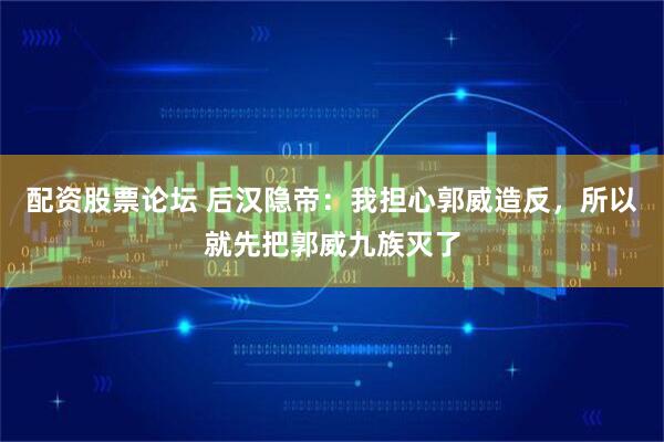 配资股票论坛 后汉隐帝：我担心郭威造反，所以就先把郭威九族灭了