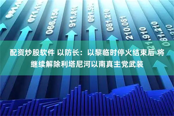 配资炒股软件 以防长：以黎临时停火结束后 将继续解除利塔尼河以南真主党武装