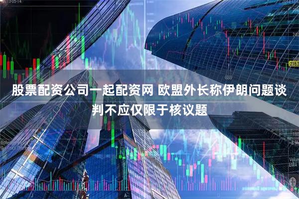 股票配资公司一起配资网 欧盟外长称伊朗问题谈判不应仅限于核议题