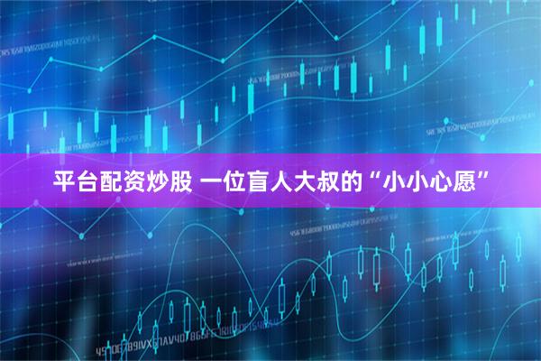 平台配资炒股 一位盲人大叔的“小小心愿”