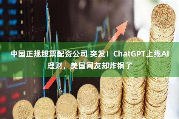 中国正规股票配资公司 突发！ChatGPT上线AI理财，美国网友却炸锅了