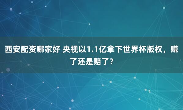 西安配资哪家好 央视以1.1亿拿下世界杯版权，赚了还是赔了？
