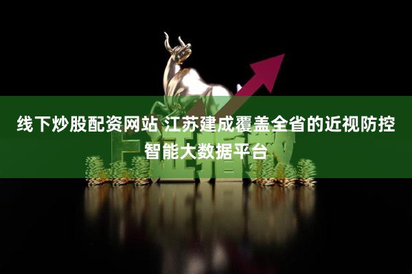 线下炒股配资网站 江苏建成覆盖全省的近视防控智能大数据平台