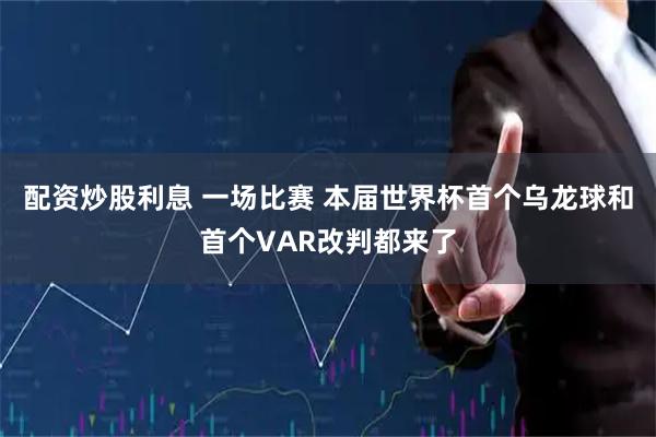 配资炒股利息 一场比赛 本届世界杯首个乌龙球和首个VAR改判都来了
