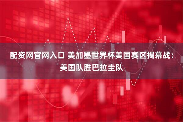 配资网官网入口 美加墨世界杯美国赛区揭幕战：美国队胜巴拉圭队