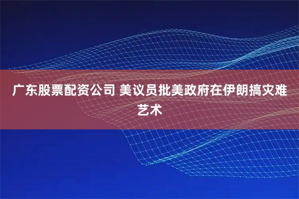 广东股票配资公司 美议员批美政府在伊朗搞灾难艺术