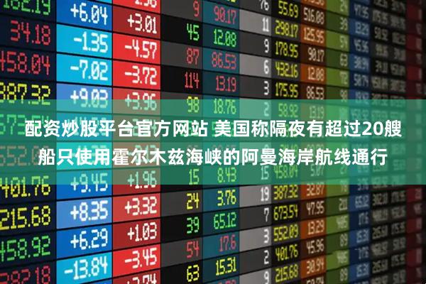 配资炒股平台官方网站 美国称隔夜有超过20艘船只使用霍尔木兹海峡的阿曼海岸航线通行